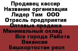 Продавец-кассир › Название организации ­ Лидер Тим, ООО › Отрасль предприятия ­ Оптовые продажи › Минимальный оклад ­ 18 000 - Все города Работа » Вакансии   . Башкортостан респ.,Баймакский р-н